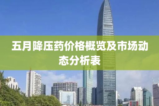 五月降壓藥價(jià)格概覽及市場(chǎng)動(dòng)態(tài)分析表
