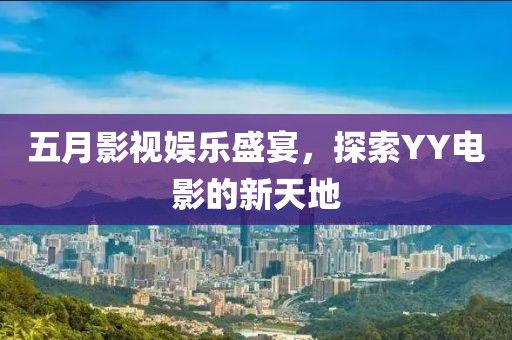 五月影視娛樂盛宴，探索YY電影的新天地