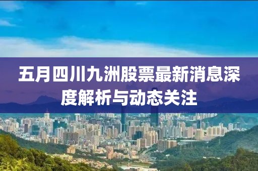 五月四川九洲股票最新消息深度解析與動(dòng)態(tài)關(guān)注