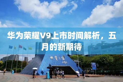 華為榮耀V9上市時(shí)間解析，五月的新期待