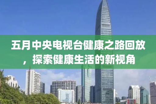 五月中央電視臺健康之路回放，探索健康生活的新視角