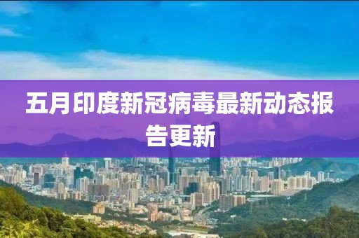 五月印度新冠病毒最新動態(tài)報告更新