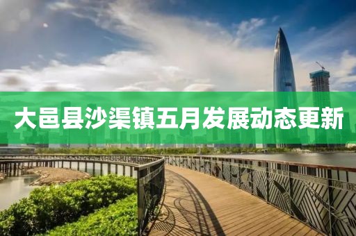 大邑縣沙渠鎮(zhèn)五月發(fā)展動(dòng)態(tài)更新