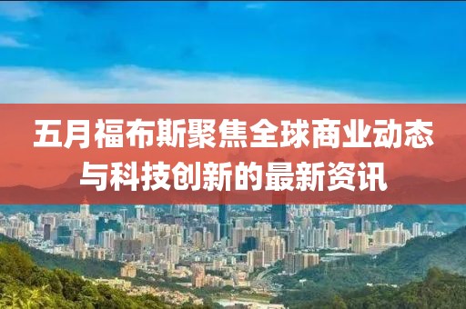 五月福布斯聚焦全球商業(yè)動(dòng)態(tài)與科技創(chuàng)新的最新資訊