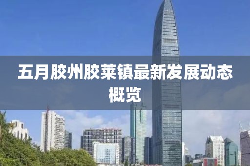 五月膠州膠萊鎮(zhèn)最新發(fā)展動態(tài)概覽