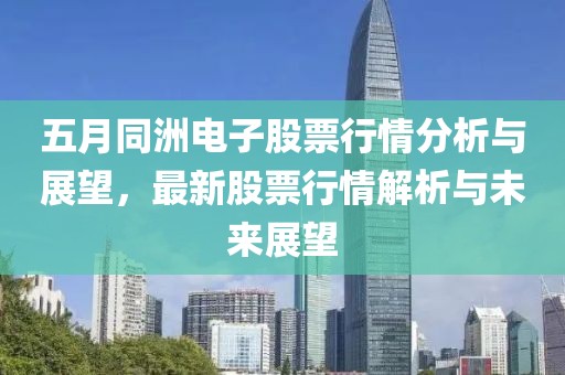 五月同洲電子股票行情分析與展望，最新股票行情解析與未來展望