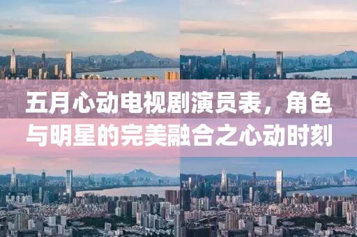 五月心動(dòng)電視劇演員表，角色與明星的完美融合之心動(dòng)時(shí)刻