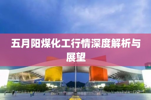 五月陽煤化工行情深度解析與展望