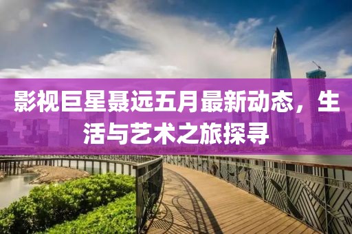 影視巨星聶遠五月最新動態(tài)，生活與藝術之旅探尋