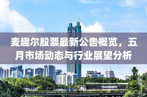 麥趣爾股票最新公告概覽，五月市場動態(tài)與行業(yè)展望分析