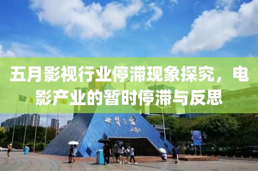 五月影視行業(yè)停滯現(xiàn)象探究，電影產業(yè)的暫時停滯與反思