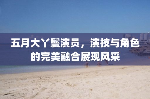 五月大丫鬟演員，演技與角色的完美融合展現(xiàn)風采