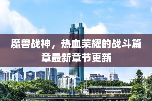魔獸戰(zhàn)神，熱血榮耀的戰(zhàn)斗篇章最新章節(jié)更新