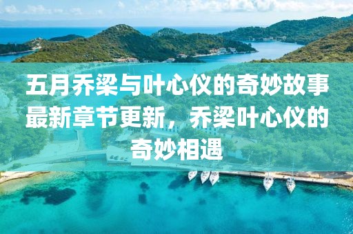 五月喬梁與葉心儀的奇妙故事最新章節(jié)更新，喬梁葉心儀的奇妙相遇