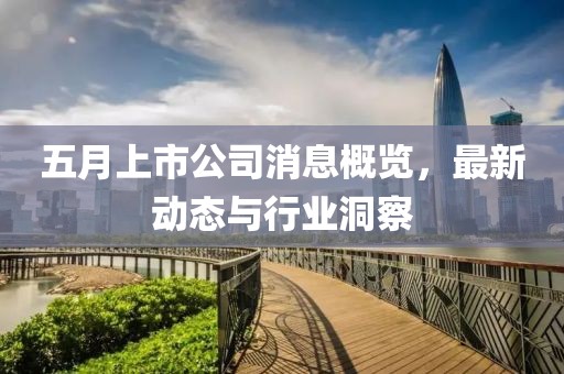 五月上市公司消息概覽，最新動態(tài)與行業(yè)洞察