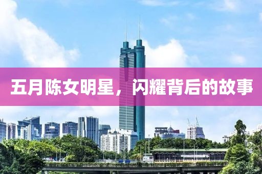 五月陳女明星，閃耀背后的故事