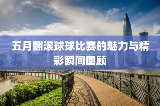 五月翻滾球球比賽的魅力與精彩瞬間回顧