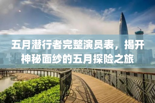 五月潛行者完整演員表，揭開(kāi)神秘面紗的五月探險(xiǎn)之旅