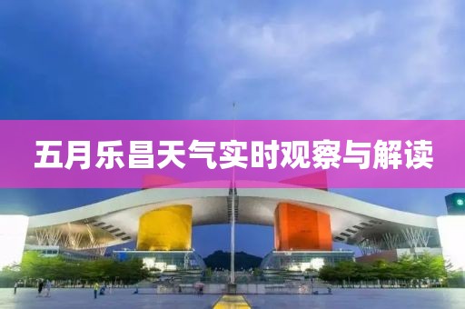 五月樂(lè)昌天氣實(shí)時(shí)觀察與解讀