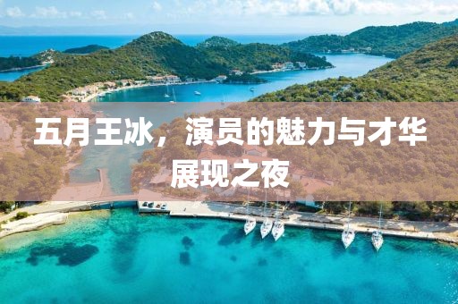 五月王冰，演員的魅力與才華展現(xiàn)之夜