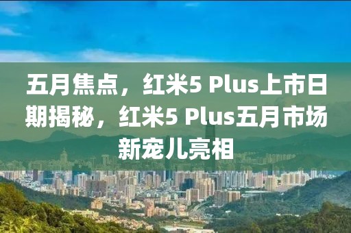 五月焦點(diǎn)，紅米5 Plus上市日期揭秘，紅米5 Plus五月市場(chǎng)新寵兒亮相