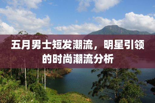 五月男士短發(fā)潮流，明星引領(lǐng)的時尚潮流分析