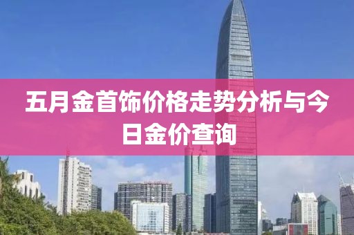 五月金首飾價(jià)格走勢(shì)分析與今日金價(jià)查詢