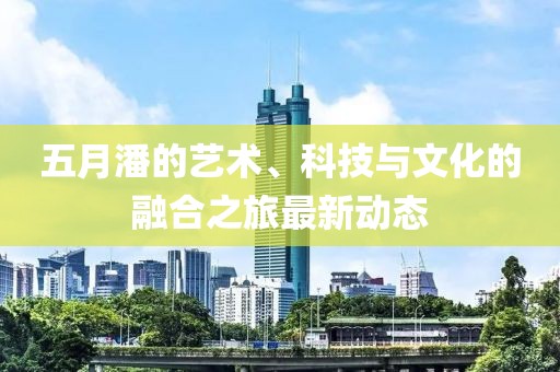 五月潘的藝術(shù)、科技與文化的融合之旅最新動(dòng)態(tài)