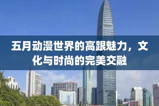 五月動(dòng)漫世界的高跟魅力，文化與時(shí)尚的完美交融