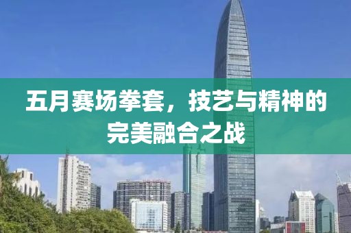五月賽場拳套，技藝與精神的完美融合之戰(zhàn)