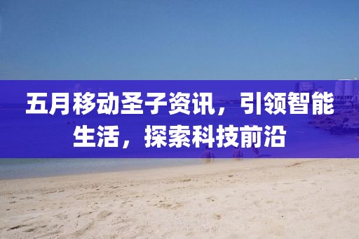 五月移動圣子資訊，引領(lǐng)智能生活，探索科技前沿