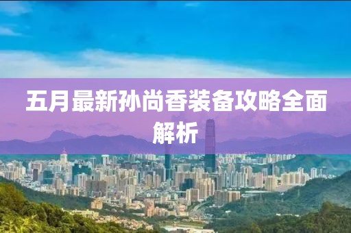 五月最新孫尚香裝備攻略全面解析