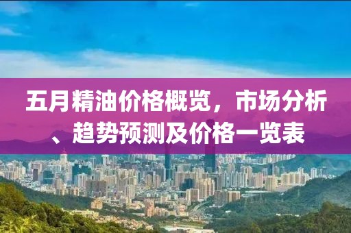 五月精油價(jià)格概覽，市場(chǎng)分析、趨勢(shì)預(yù)測(cè)及價(jià)格一覽表