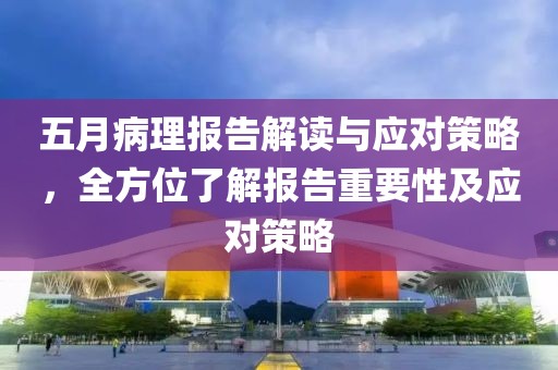 五月病理報(bào)告解讀與應(yīng)對(duì)策略，全方位了解報(bào)告重要性及應(yīng)對(duì)策略