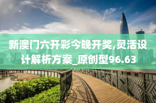 新澳門六開(kāi)彩今晚開(kāi)獎(jiǎng),靈活設(shè)計(jì)解析方案_原創(chuàng)型96.63