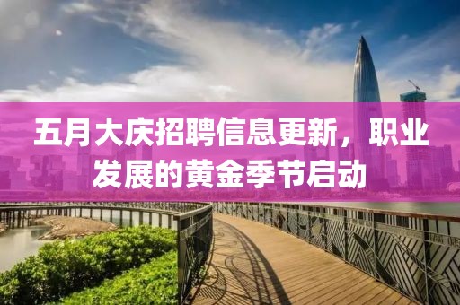 五月大慶招聘信息更新，職業(yè)發(fā)展的黃金季節(jié)啟動(dòng)