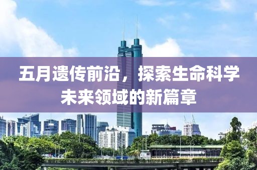 五月遺傳前沿，探索生命科學(xué)未來領(lǐng)域的新篇章