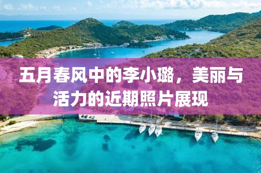 五月春風(fēng)中的李小璐，美麗與活力的近期照片展現(xiàn)