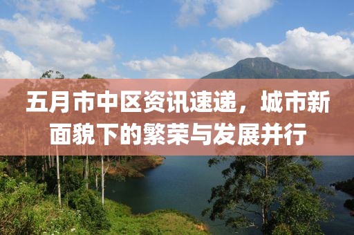 五月市中區(qū)資訊速遞，城市新面貌下的繁榮與發(fā)展并行