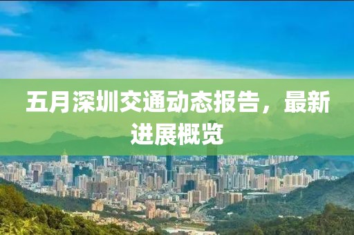 五月深圳交通動(dòng)態(tài)報(bào)告，最新進(jìn)展概覽