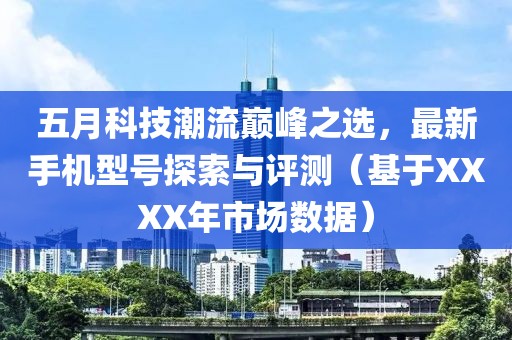 五月科技潮流巔峰之選，最新手機(jī)型號(hào)探索與評(píng)測(cè)（基于XXXX年市場(chǎng)數(shù)據(jù)）