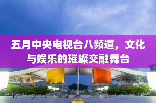 五月中央電視臺八頻道，文化與娛樂的璀璨交融舞臺