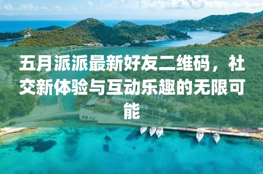 五月派派最新好友二維碼，社交新體驗(yàn)與互動(dòng)樂趣的無限可能