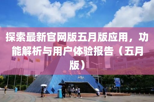 探索最新官網(wǎng)版五月版應用，功能解析與用戶體驗報告（五月版）