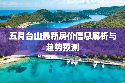 五月臺山最新房價信息解析與趨勢預測