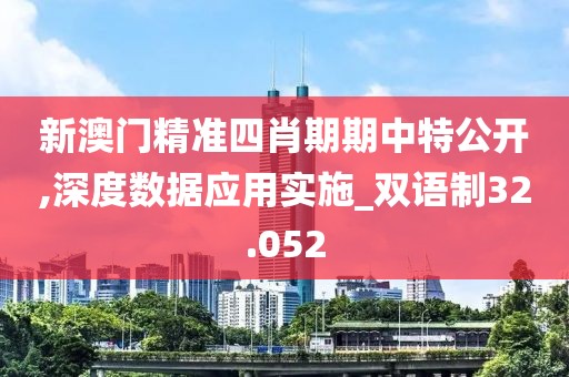 新澳門精準(zhǔn)四肖期期中特公開,深度數(shù)據(jù)應(yīng)用實施_雙語制32.052