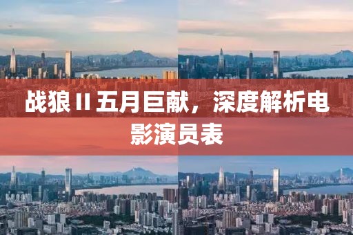 戰(zhàn)狼Ⅱ五月巨獻(xiàn)，深度解析電影演員表