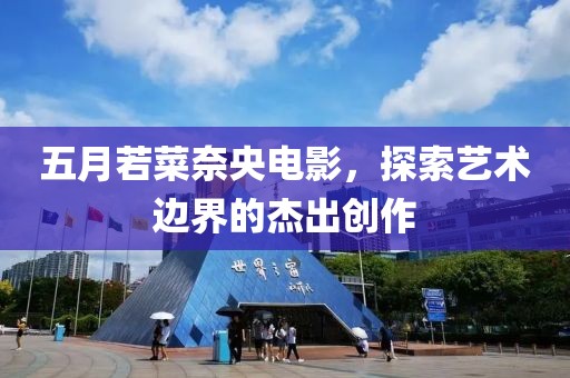 五月若菜奈央電影，探索藝術(shù)邊界的杰出創(chuàng)作