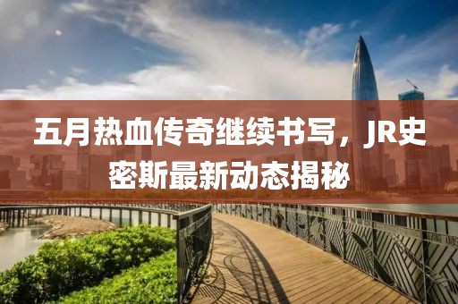 五月熱血傳奇繼續(xù)書(shū)寫(xiě)，JR史密斯最新動(dòng)態(tài)揭秘