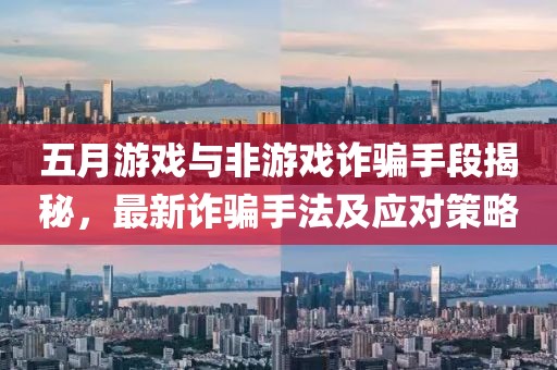 五月游戲與非游戲詐騙手段揭秘，最新詐騙手法及應(yīng)對策略